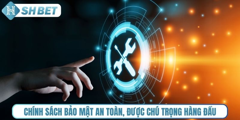 Chính sách bảo mật an toàn, được chú trọng hàng đầu