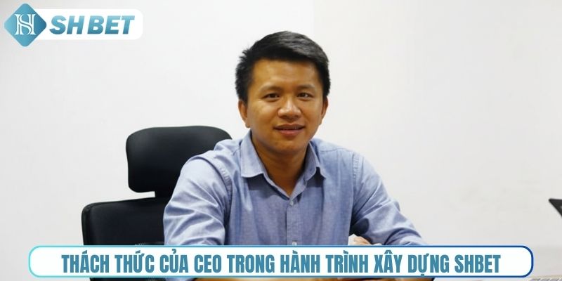 Thách thức của CEO trong hành trình xây dựng Shbet
